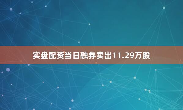 实盘配资当日融券卖出11.29万股