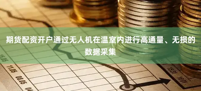 期货配资开户通过无人机在温室内进行高通量、无损的数据采集