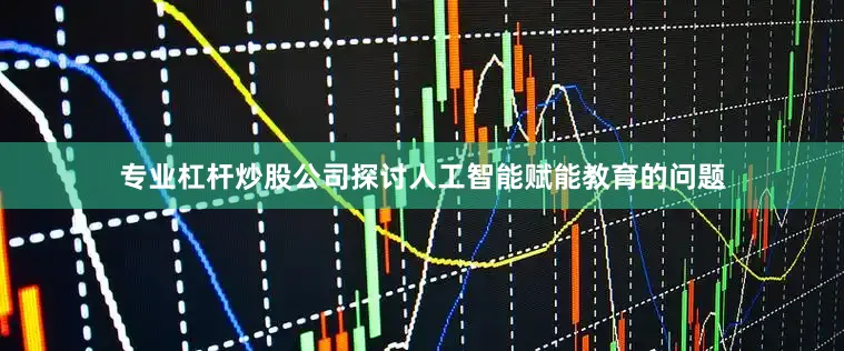 专业杠杆炒股公司探讨人工智能赋能教育的问题