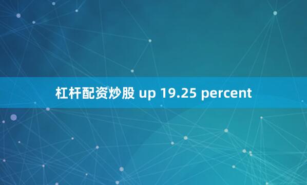 杠杆配资炒股 up 19.25 percent