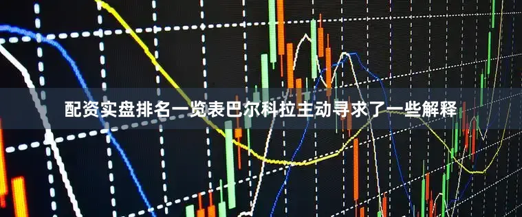 配资实盘排名一览表巴尔科拉主动寻求了一些解释