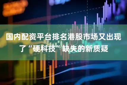 国内配资平台排名港股市场又出现了“硬科技”缺失的新质疑