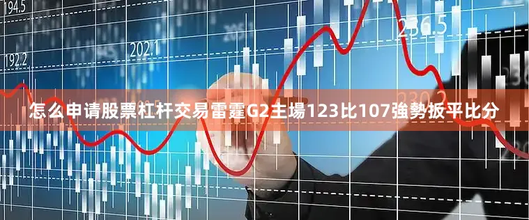 怎么申请股票杠杆交易雷霆G2主場123比107強勢扳平比分