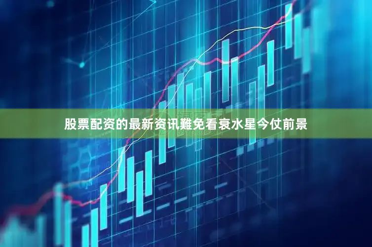 股票配资的最新资讯難免看衰水星今仗前景