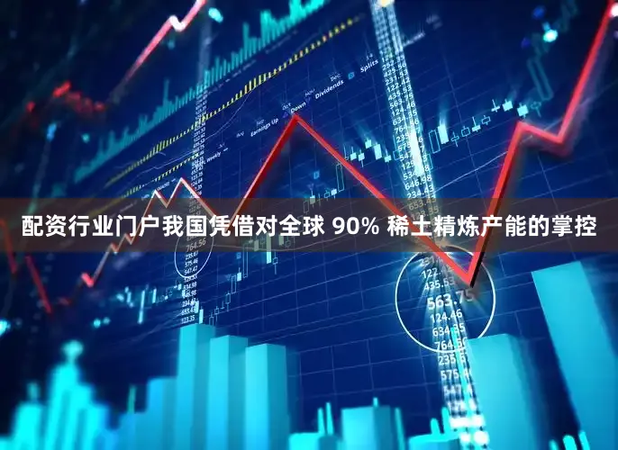 配资行业门户我国凭借对全球 90% 稀土精炼产能的掌控