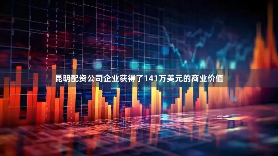 昆明配资公司企业获得了141万美元的商业价值