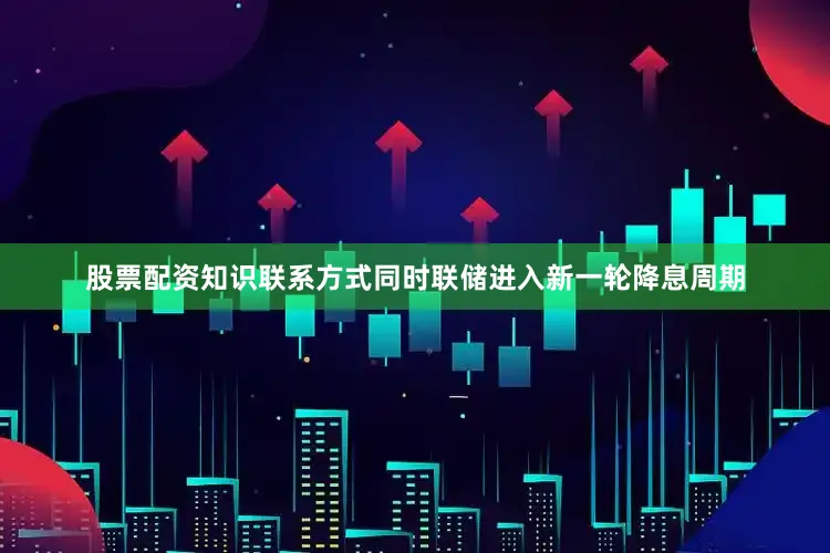 股票配资知识联系方式同时联储进入新一轮降息周期