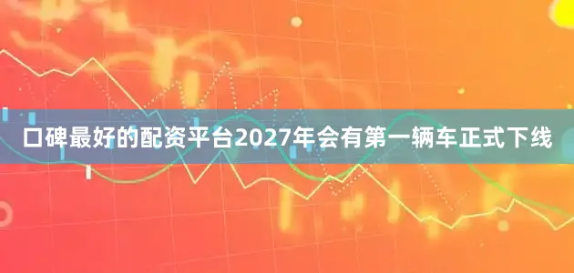 口碑最好的配资平台2027年会有第一辆车正式下线