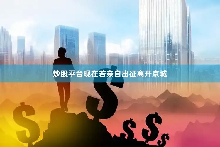 炒股平台现在若亲自出征离开京城