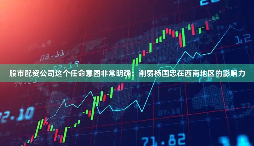股市配资公司这个任命意图非常明确：削弱杨国忠在西南地区的影响力