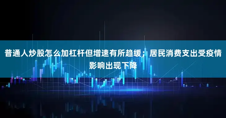 普通人炒股怎么加杠杆但增速有所趋缓；居民消费支出受疫情影响出现下降