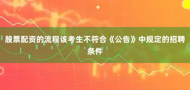 股票配资的流程该考生不符合《公告》中规定的招聘条件