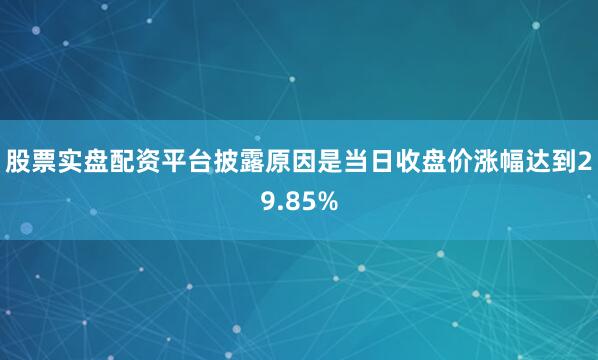 股票实盘配资平台披露原因是当日收盘价涨幅达到29.85%