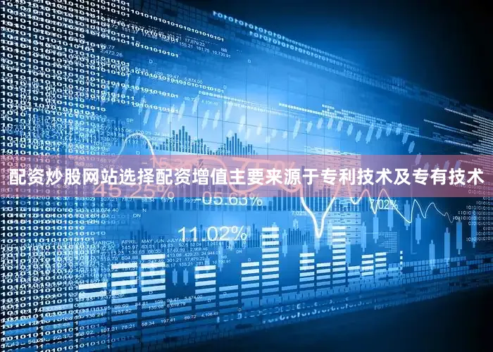 配资炒股网站选择配资增值主要来源于专利技术及专有技术