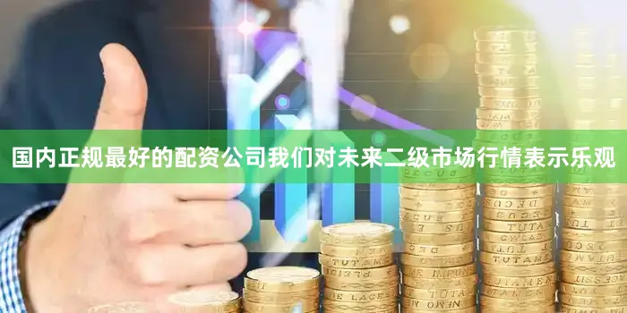 国内正规最好的配资公司我们对未来二级市场行情表示乐观