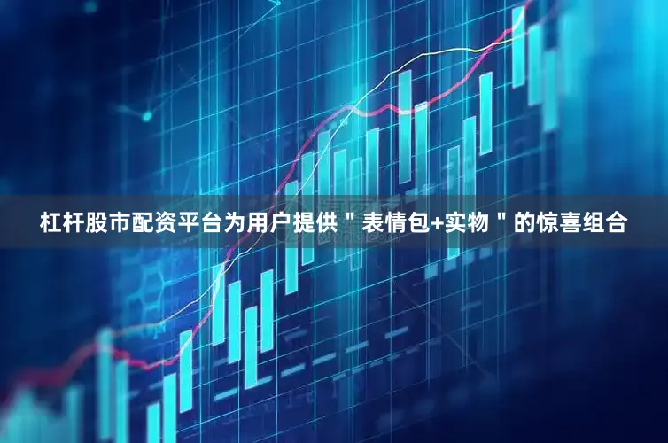 杠杆股市配资平台为用户提供＂表情包+实物＂的惊喜组合