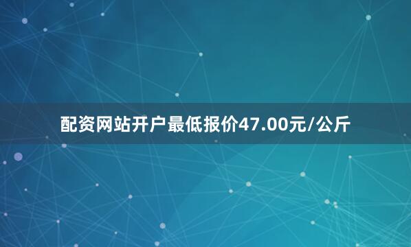 配资网站开户最低报价47.00元/公斤