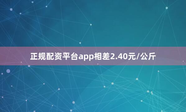 正规配资平台app相差2.40元/公斤
