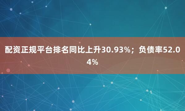 配资正规平台排名同比上升30.93%；负债率52.04%