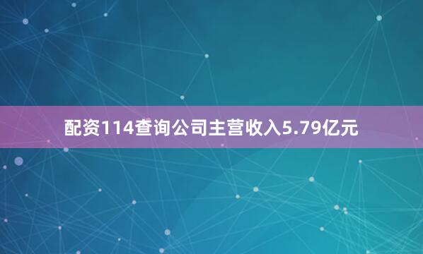 配资114查询公司主营收入5.79亿元