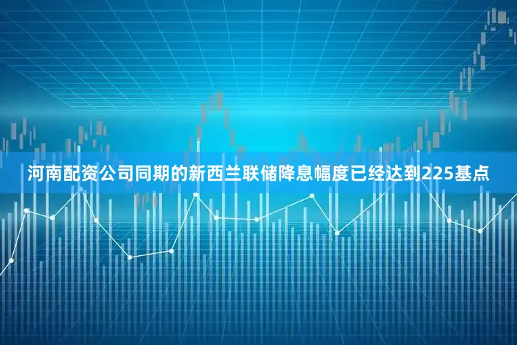河南配资公司同期的新西兰联储降息幅度已经达到225基点