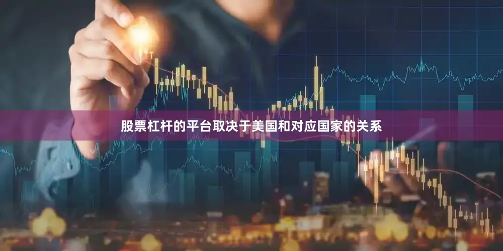 股票杠杆的平台取决于美国和对应国家的关系