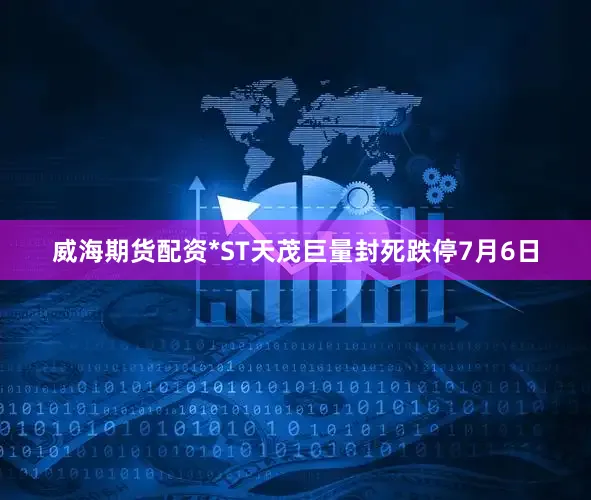 威海期货配资*ST天茂巨量封死跌停7月6日