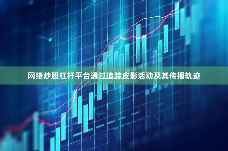 网络炒股杠杆平台通过追踪皮影活动及其传播轨迹