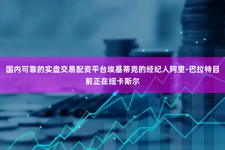 国内可靠的实盘交易配资平台埃基蒂克的经纪人阿里-巴拉特目前正在纽卡斯尔