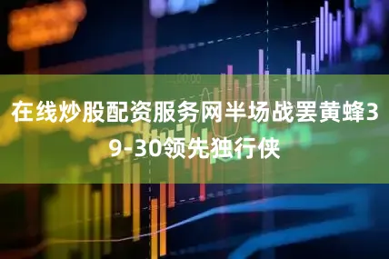在线炒股配资服务网半场战罢黄蜂39-30领先独行侠