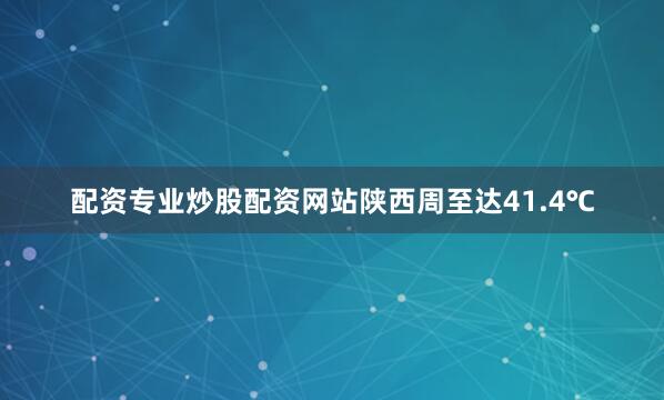 配资专业炒股配资网站陕西周至达41.4℃