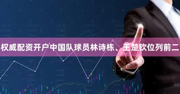 权威配资开户中国队球员林诗栋、王楚钦位列前二