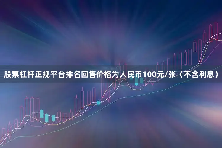 股票杠杆正规平台排名回售价格为人民币100元/张（不含利息）