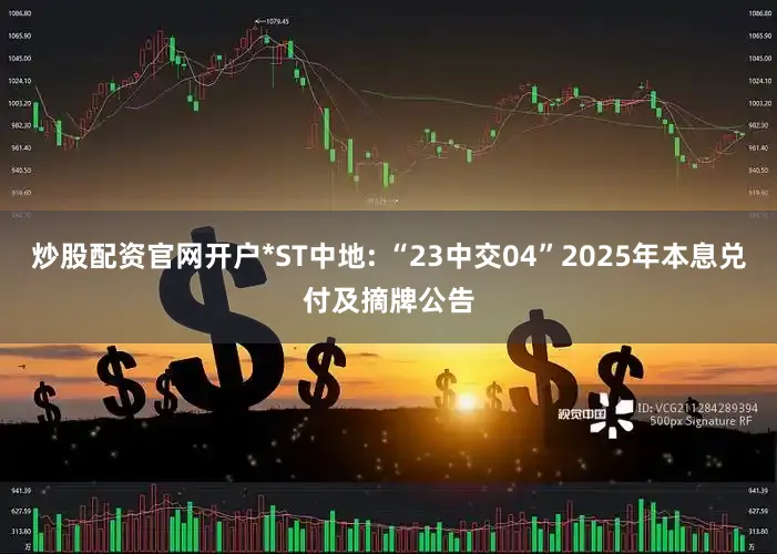 炒股配资官网开户*ST中地: “23中交04”2025年本息兑付及摘牌公告