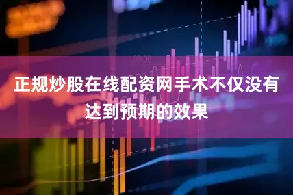 正规炒股在线配资网手术不仅没有达到预期的效果