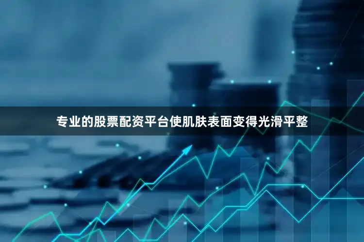 专业的股票配资平台使肌肤表面变得光滑平整