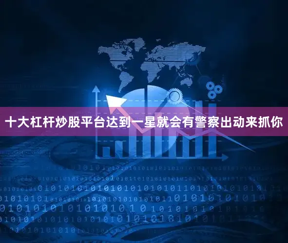 十大杠杆炒股平台达到一星就会有警察出动来抓你