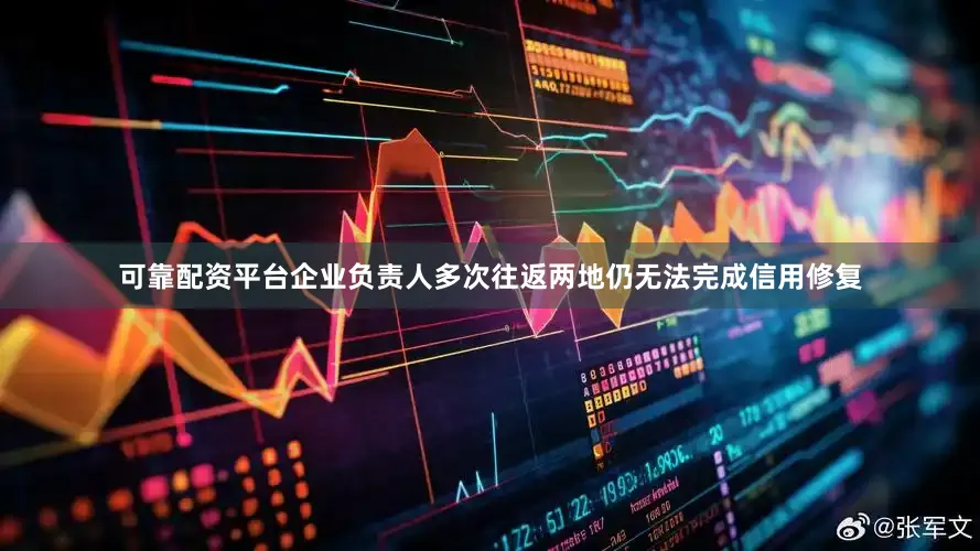 可靠配资平台企业负责人多次往返两地仍无法完成信用修复