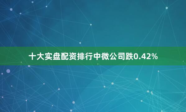 十大实盘配资排行中微公司跌0.42%