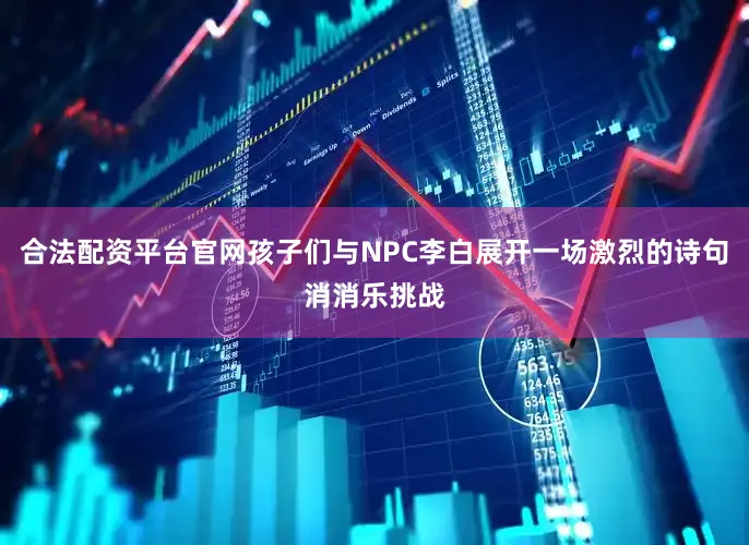 合法配资平台官网孩子们与NPC李白展开一场激烈的诗句消消乐挑战