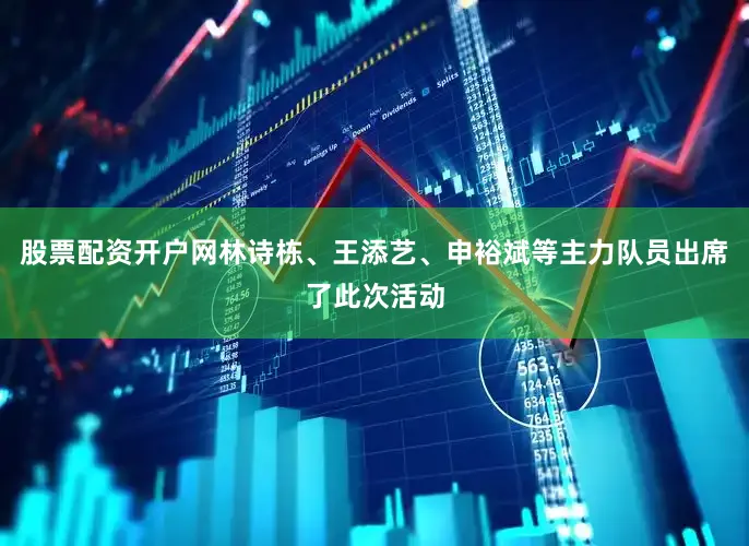 股票配资开户网林诗栋、王添艺、申裕斌等主力队员出席了此次活动