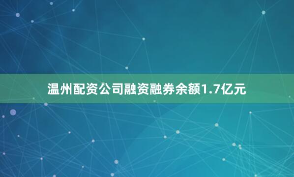 温州配资公司融资融券余额1.7亿元