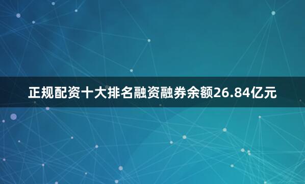 正规配资十大排名融资融券余额26.84亿元
