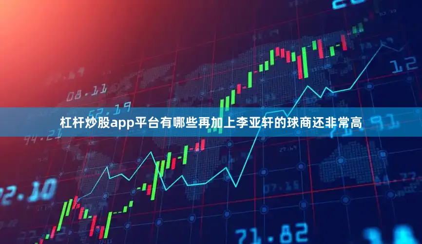 杠杆炒股app平台有哪些再加上李亚轩的球商还非常高
