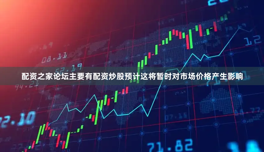 配资之家论坛主要有配资炒股预计这将暂时对市场价格产生影响