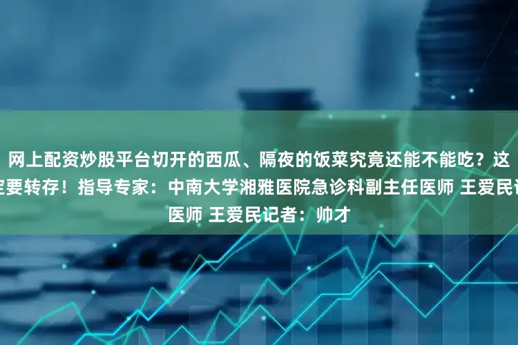 网上配资炒股平台切开的西瓜、隔夜的饭菜究竟还能不能吃？这一条您一定要转存！指导专家：中南大学湘雅医院急诊科副主任医师 王爱民记者：帅才