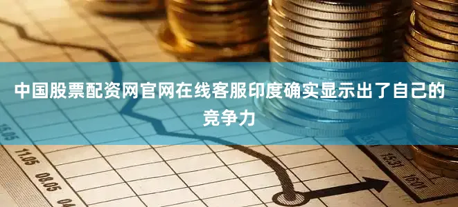 中国股票配资网官网在线客服印度确实显示出了自己的竞争力