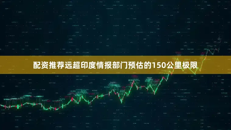 配资推荐远超印度情报部门预估的150公里极限