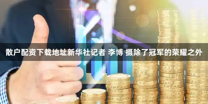 散户配资下载地址新华社记者 李博 摄除了冠军的荣耀之外