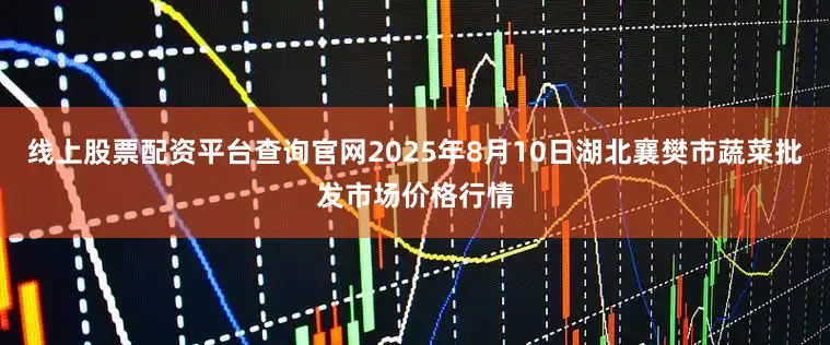 线上股票配资平台查询官网2025年8月10日湖北襄樊市蔬菜批发市场价格行情